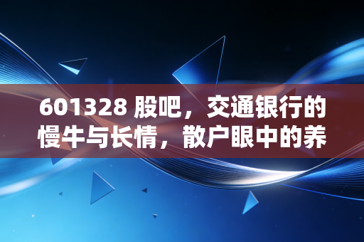 601328 股吧,交通银行的慢牛与长情,散户眼中的养老股到底香不香?