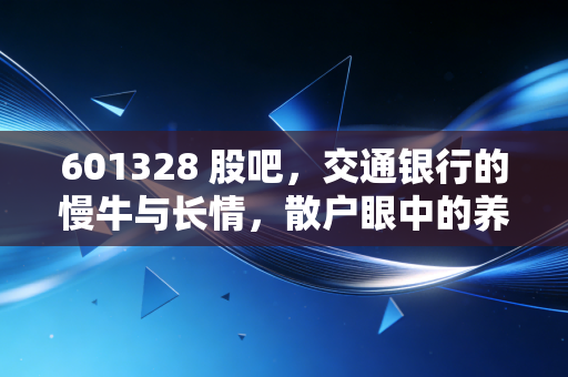 601328 股吧,交通银行的慢牛与长情,散户眼中的养老股到底香不香?