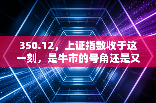 350.12,上证指数收于这一刻,是牛市的号角还是又一次诱多的陷阱?