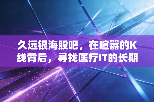 久远银海股吧,在喧嚣的K线背后,寻找医疗IT的长期价值