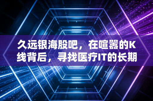 久远银海股吧,在喧嚣的K线背后,寻找医疗IT的长期价值