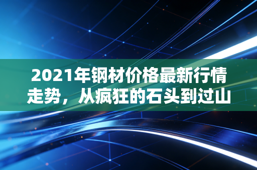 2021年钢材价格最新行情走势,从疯狂的石头到过山车的深度复盘与思考