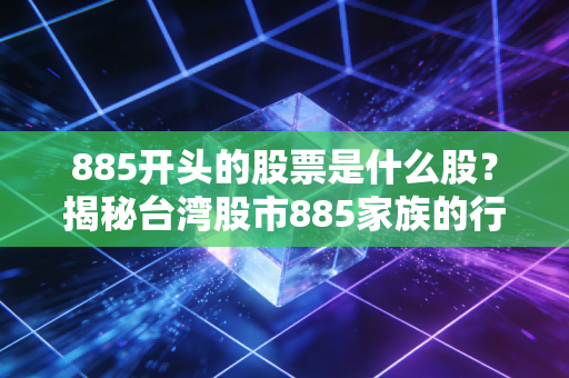 885开头的股票是什么股?揭秘台湾股市885家族的行业密码与投资启示