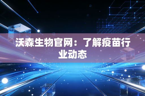 沃森生物官网：了解疫苗行业动态