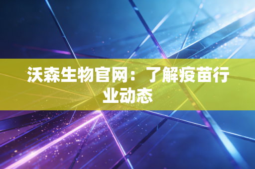 沃森生物官网：了解疫苗行业动态