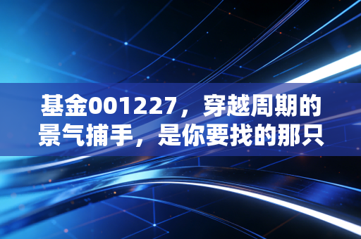 基金001227,穿越周期的景气捕手,是你要找的那只长跑健将吗?
