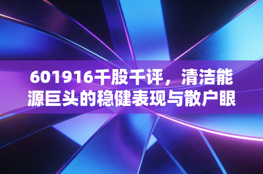 601916千股千评,清洁能源巨头的稳健表现与散户眼中的避风港真相