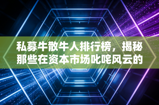 私募牛散牛人排行榜,揭秘那些在资本市场叱咤风云的顶级猎手