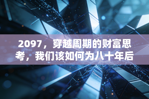 2097,穿越周期的财富思考,我们该如何为八十年后的自己买单?
