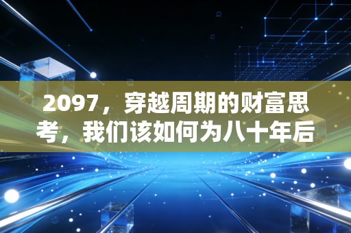 2097,穿越周期的财富思考,我们该如何为八十年后的自己买单?