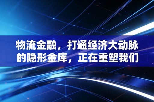 物流金融,打通经济大动脉的隐形金库,正在重塑我们的消费生活