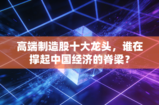 高端制造股十大龙头，谁在撑起中国经济的脊梁？