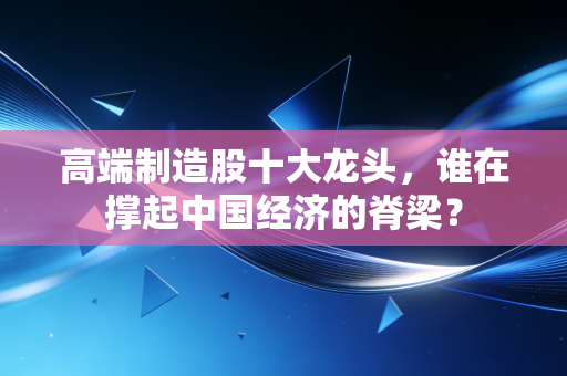 高端制造股十大龙头，谁在撑起中国经济的脊梁？