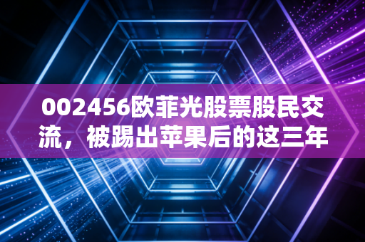 002456欧菲光股票股民交流，被踢出苹果后的这三年，老韭菜的血泪教训与新资金的豪赌