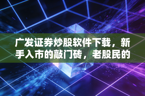 广发证券炒股软件下载,新手入市的敲门砖,老股民的掌上利器