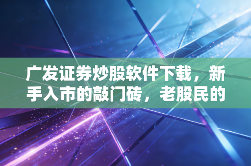 广发证券炒股软件下载,新手入市的敲门砖,老股民的掌上利器