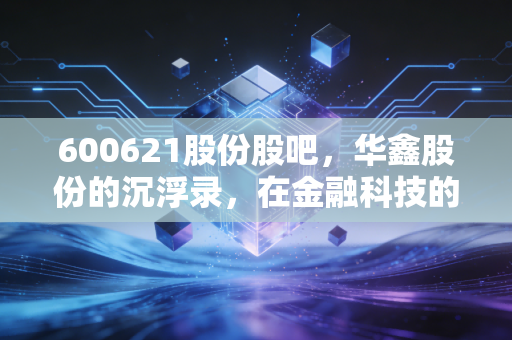 600621股份股吧,华鑫股份的沉浮录,在金融科技的喧嚣中寻找定力