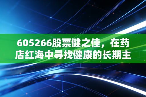 605266股票健之佳,在药店红海中寻找健康的长期主义