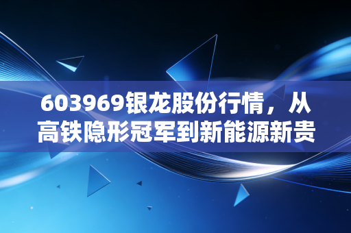 603969银龙股份行情,从高铁隐形冠军到新能源新贵,这只股到底值不值得你长期守候?
