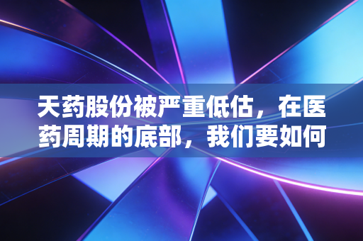 天药股份被严重低估,在医药周期的底部,我们要如何寻找被错杀的现金奶牛?