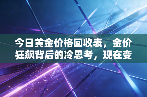 今日黄金价格回收表，金价狂飙背后的冷思考，现在变现到底是赚是亏？
