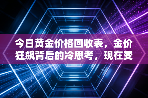 今日黄金价格回收表，金价狂飙背后的冷思考，现在变现到底是赚是亏？