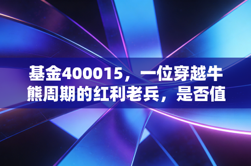 基金400015,一位穿越牛熊周期的红利老兵,是否值得你托付养老钱?