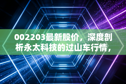 002203最新股价,深度剖析永太科技的过山车行情,是时候抄底还是及时止损?