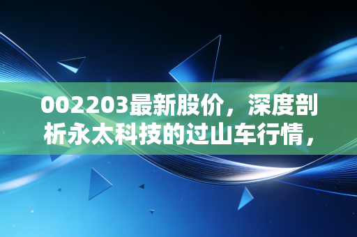 002203最新股价,深度剖析永太科技的过山车行情,是时候抄底还是及时止损?