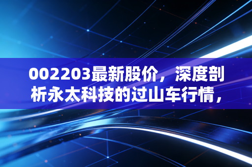 002203最新股价,深度剖析永太科技的过山车行情,是时候抄底还是及时止损?