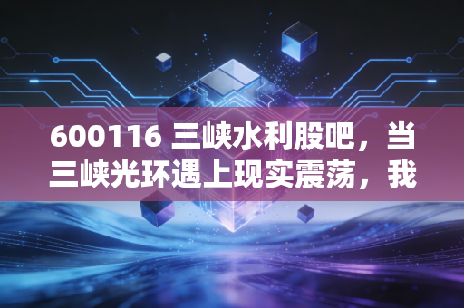 600116 三峡水利股吧,当三峡光环遇上现实震荡,我们在期待什么?