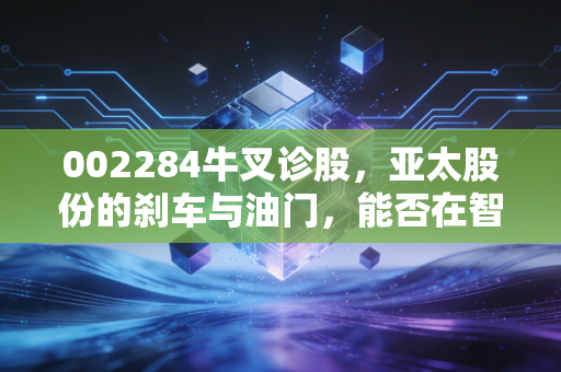 002284牛叉诊股,亚太股份的刹车与油门,能否在智能驾驶赛道弯道超车?