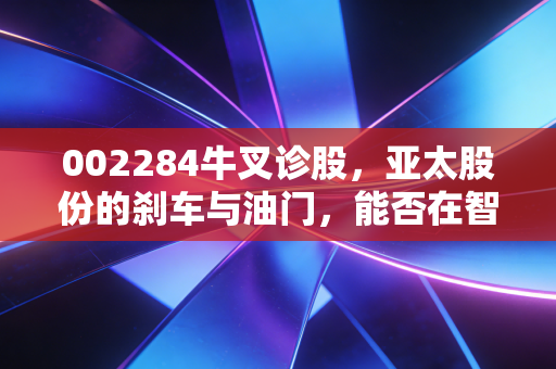 002284牛叉诊股,亚太股份的刹车与油门,能否在智能驾驶赛道弯道超车?