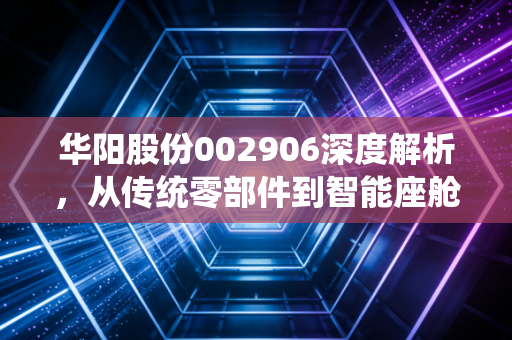 华阳股份002906深度解析,从传统零部件到智能座舱领跑者,这只隐形冠军还能飞多高?