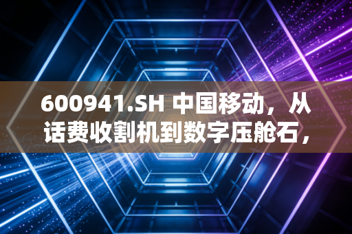 600941.SH 中国移动,从话费收割机到数字压舱石,这只大象还能起舞吗?