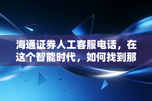 海通证券人工客服电话,在这个智能时代,如何找到那个能听懂你焦虑的活人?