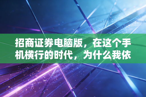 招商证券电脑版,在这个手机横行的时代,为什么我依然建议你死磕PC端?