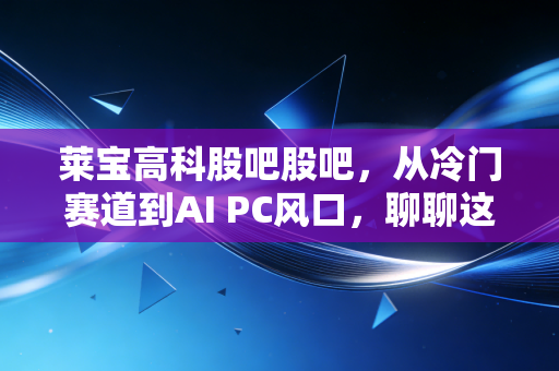 莱宝高科股吧股吧,从冷门赛道到AI PC风口,聊聊这只让人又爱又恨的现金奶牛
