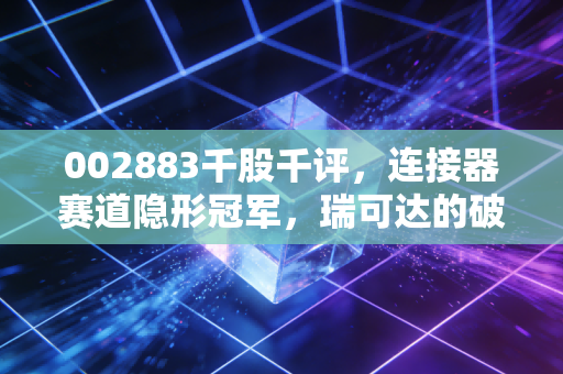 002883千股千评,连接器赛道隐形冠军,瑞可达的破与立