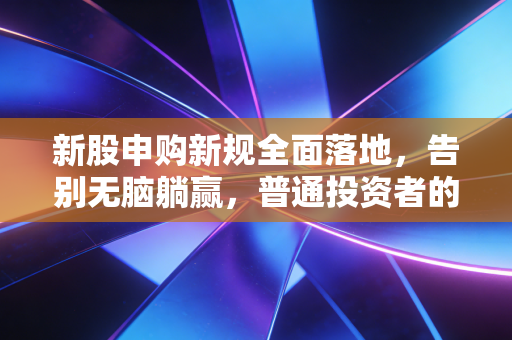 新股申购新规全面落地,告别无脑躺赢,普通投资者的生存法则