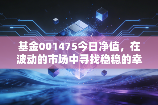 基金001475今日净值,在波动的市场中寻找稳稳的幸福,我们该如何守护钱袋子?