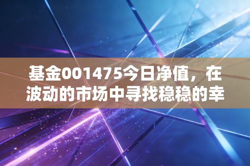 基金001475今日净值,在波动的市场中寻找稳稳的幸福,我们该如何守护钱袋子?