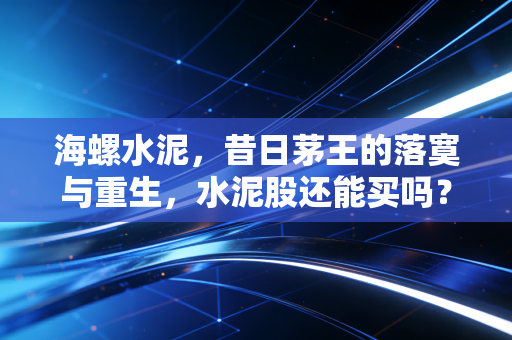 海螺水泥，昔日茅王的落寞与重生，水泥股还能买吗？