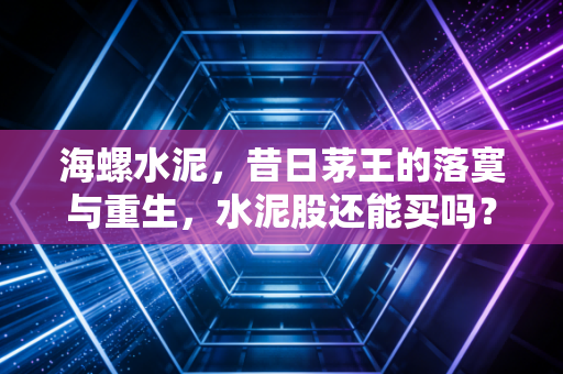 海螺水泥，昔日茅王的落寞与重生，水泥股还能买吗？