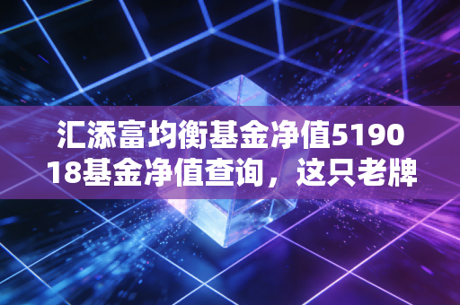 汇添富均衡基金净值519018基金净值查询,这只老牌均衡选手,还能帮我们守住财富吗?