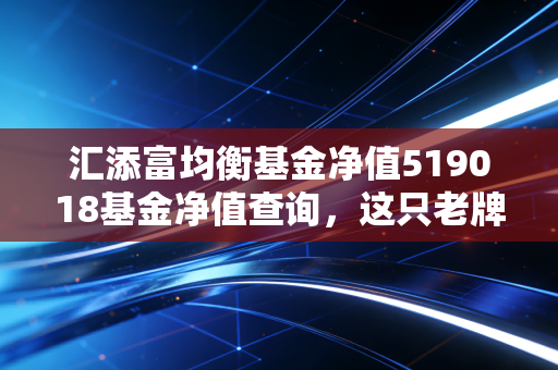 汇添富均衡基金净值519018基金净值查询,这只老牌均衡选手,还能帮我们守住财富吗?