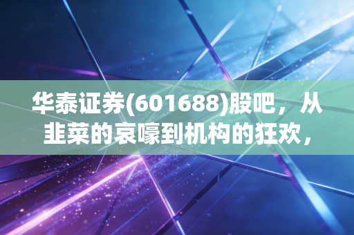 华泰证券(601688)股吧,从韭菜的哀嚎到机构的狂欢,这只券商龙头还能拿吗?