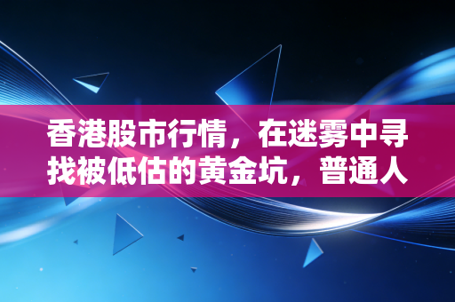 香港股市行情，在迷雾中寻找被低估的黄金坑，普通人该如何自处？