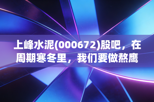 上峰水泥(000672)股吧,在周期寒冬里,我们要做熬鹰的猎人还是等待戈多的流浪者?