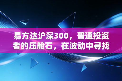 易方达沪深300，普通投资者的压舱石，在波动中寻找时间的玫瑰